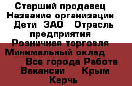 Старший продавец › Название организации ­ Дети, ЗАО › Отрасль предприятия ­ Розничная торговля › Минимальный оклад ­ 28 000 - Все города Работа » Вакансии   . Крым,Керчь